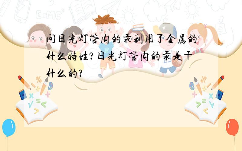 问日光灯管内的汞利用了金属的什么特性?日光灯管内的汞是干什么的?