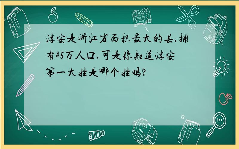 淳安是浙江省面积最大的县,拥有45万人口,可是你知道淳安第一大姓是哪个姓吗?