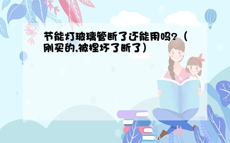 节能灯玻璃管断了还能用吗?（刚买的,被捏坏了断了）