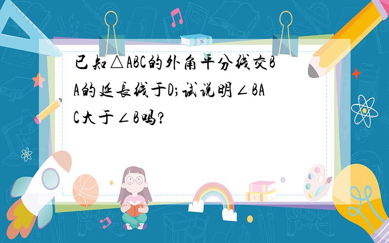 已知△ABC的外角平分线交BA的延长线于D；试说明∠BAC大于∠B吗?