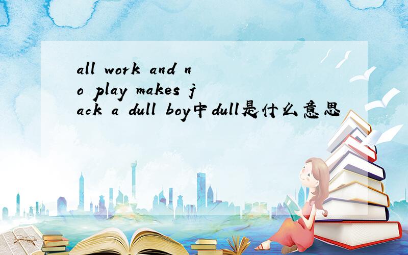 all work and no play makes jack a dull boy中dull是什么意思