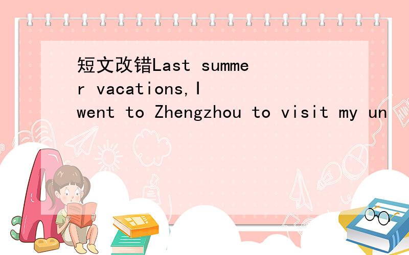 短文改错Last summer vacations,I went to Zhengzhou to visit my un