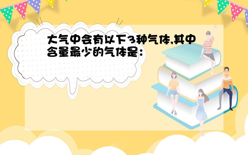 大气中会有以下3种气体,其中含量最少的气体是：