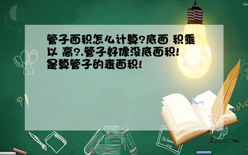 管子面积怎么计算?底面 积乘以 高?.管子好像没底面积!是算管子的表面积!