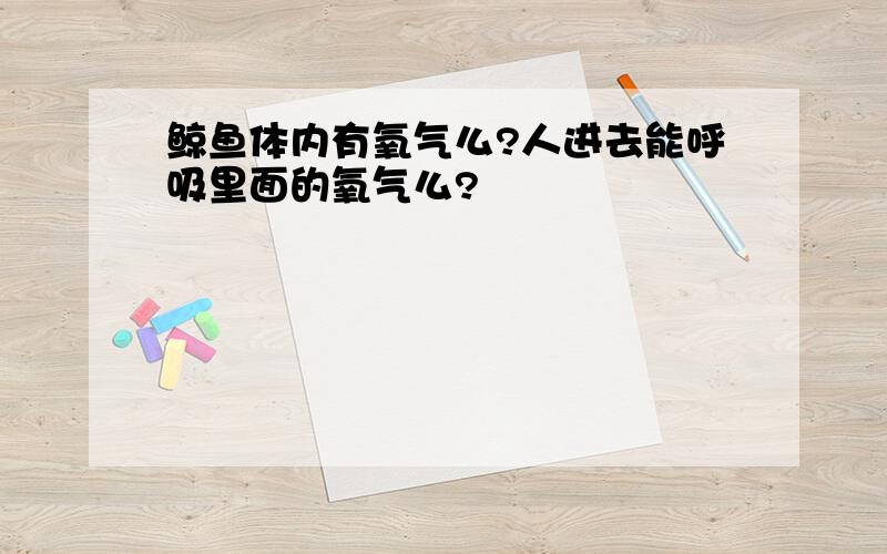 鲸鱼体内有氧气么?人进去能呼吸里面的氧气么?