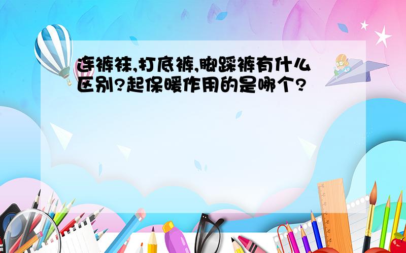 连裤袜,打底裤,脚踩裤有什么区别?起保暖作用的是哪个?