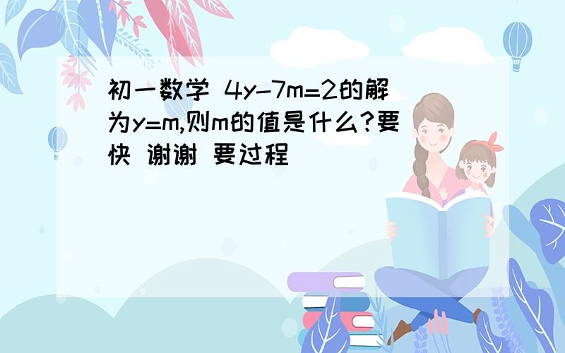 初一数学 4y-7m=2的解为y=m,则m的值是什么?要快 谢谢 要过程