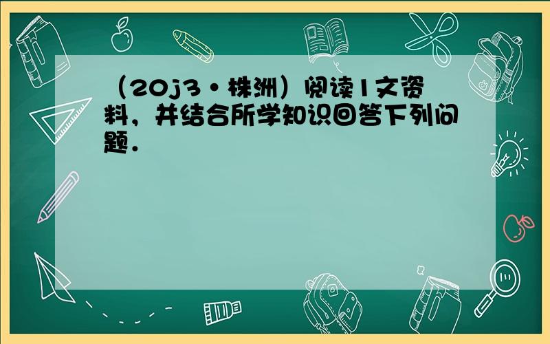 （20j3•株洲）阅读1文资料，并结合所学知识回答下列问题．