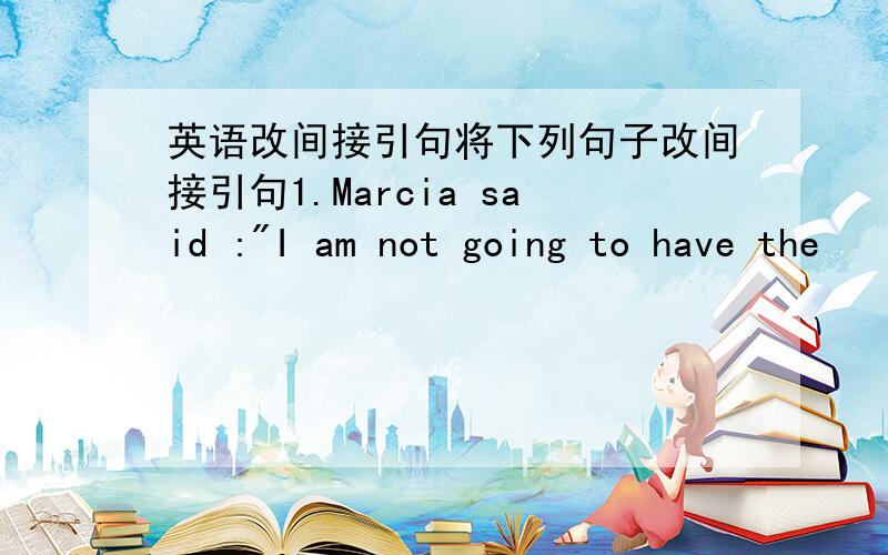 英语改间接引句将下列句子改间接引句1.Marcia said :