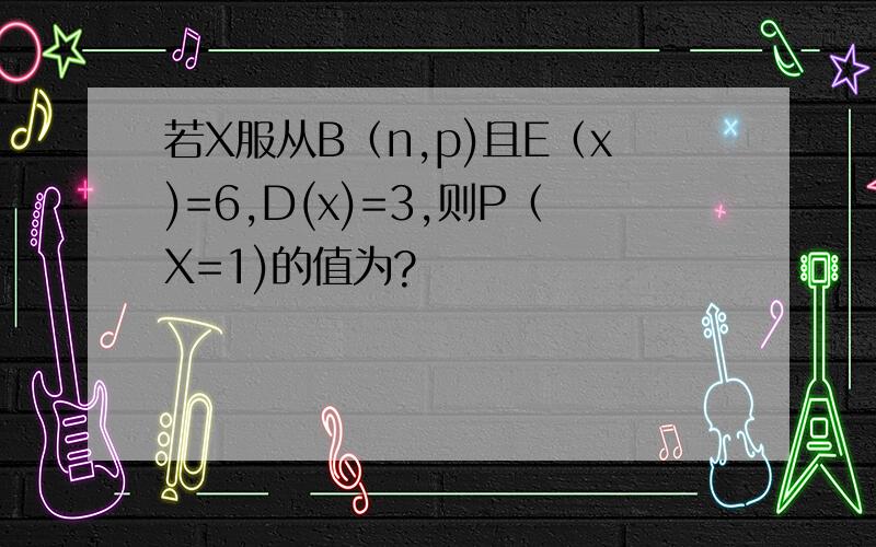 若X服从B（n,p)且E（x)=6,D(x)=3,则P（X=1)的值为?