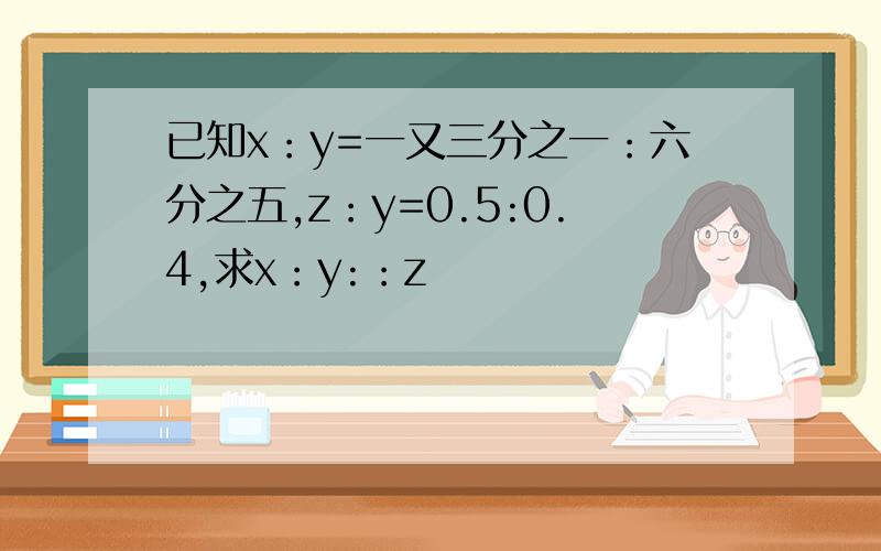 已知x：y=一又三分之一：六分之五,z：y=0.5:0.4,求x：y:：z