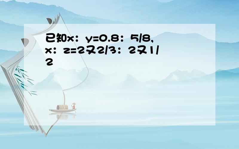 已知x：y=0.8：5/8,x：z=2又2/3：2又1/2