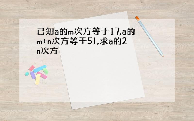 已知a的m次方等于17,a的m+n次方等于51,求a的2n次方