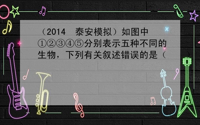 （2014•泰安模拟）如图中①②③④⑤分别表示五种不同的生物，下列有关叙述错误的是（　　）