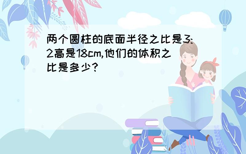 两个圆柱的底面半径之比是3:2高是18cm,他们的体积之比是多少?