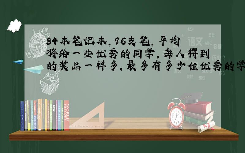 84本笔记本,96支笔,平均将给一些优秀的同学,每人得到的奖品一样多,最多有多少位优秀的学生,重谢