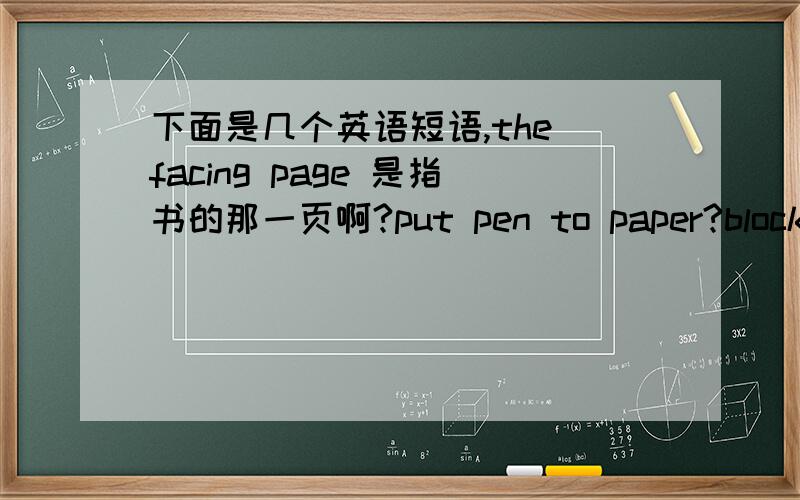 下面是几个英语短语,the facing page 是指书的那一页啊?put pen to paper?block ca