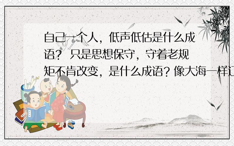 自己一个人，低声低估是什么成语？ 只是思想保守，守着老规矩不肯改变，是什么成语？像大海一样辽阔，像天空一样无边无际，形容