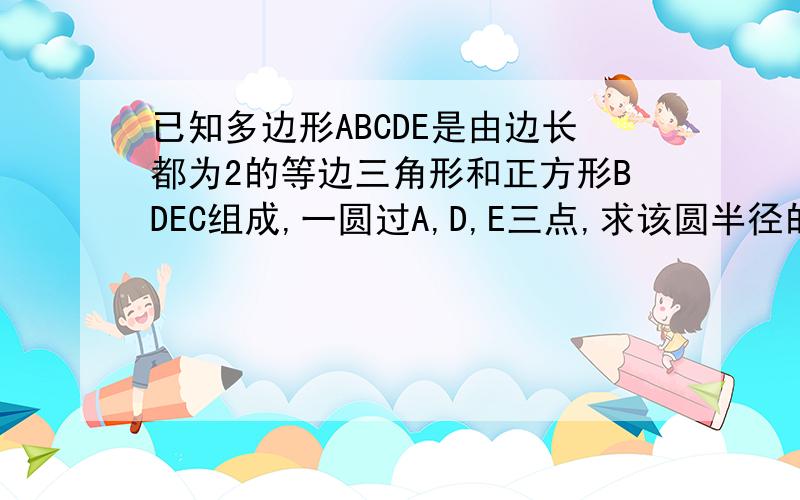 已知多边形ABCDE是由边长都为2的等边三角形和正方形BDEC组成,一圆过A,D,E三点,求该圆半径的长