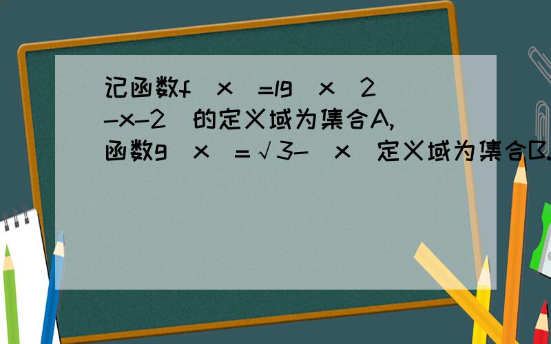 记函数f（x）=lg（x^2-x-2）的定义域为集合A,函数g（x）=√3-|x|定义域为集合B.求A与B的交集和并集