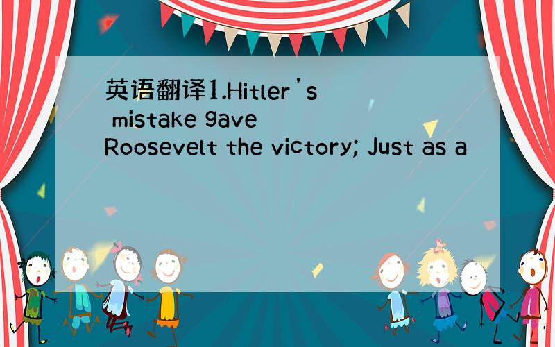 英语翻译1.Hitler’s mistake gave Roosevelt the victory; Just as a