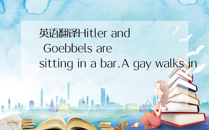 英语翻译Hitler and Goebbels are sitting in a bar.A gay walks in