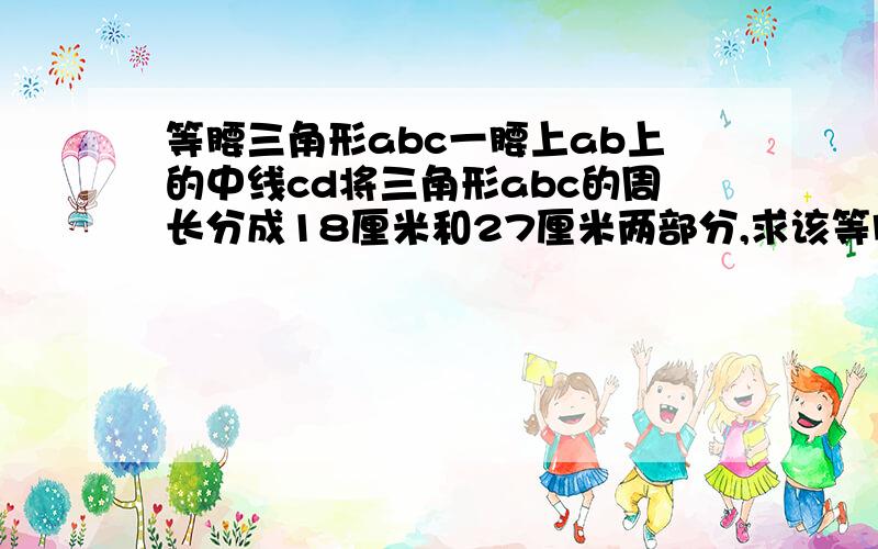 等腰三角形abc一腰上ab上的中线cd将三角形abc的周长分成18厘米和27厘米两部分,求该等腰三角