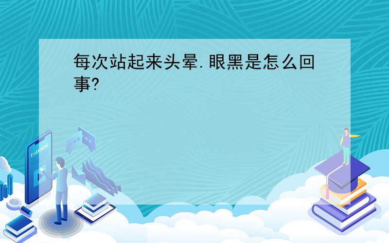 每次站起来头晕.眼黑是怎么回事?