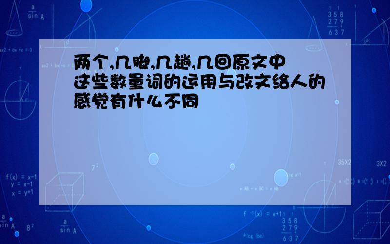 两个,几脚,几趟,几回原文中这些数量词的运用与改文给人的感觉有什么不同