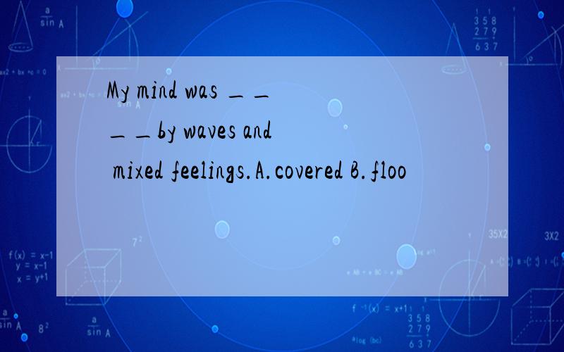 My mind was ____by waves and mixed feelings.A.covered B.floo