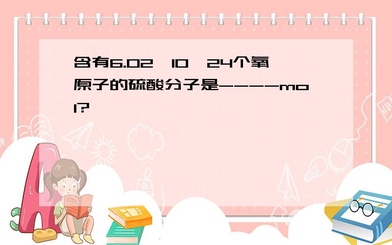 含有6.02*10^24个氧原子的硫酸分子是----mol?