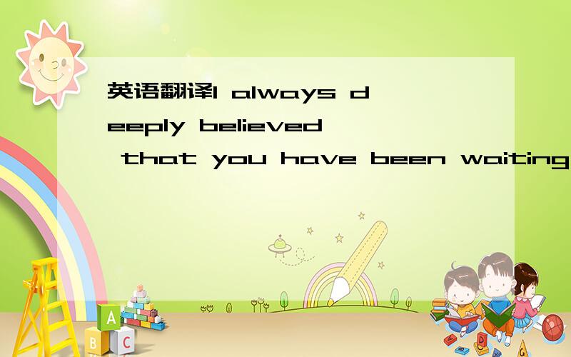 英语翻译I always deeply believed that you have been waiting for