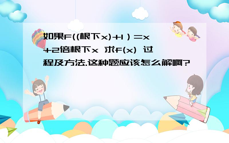 如果F((根下x)+1）=x+2倍根下x 求f(x) 过程及方法.这种题应该怎么解啊?