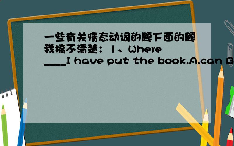 一些有关情态动词的题下面的题我搞不清楚：1、Where ____I have put the book.A.can B.