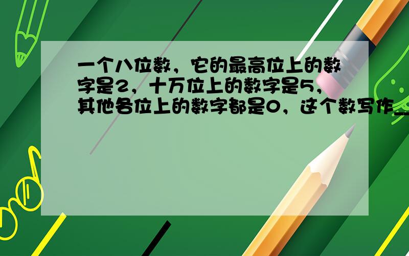 一个八位数，它的最高位上的数字是2，十万位上的数字是5，其他各位上的数字都是0，这个数写作______，改写以万为单位的