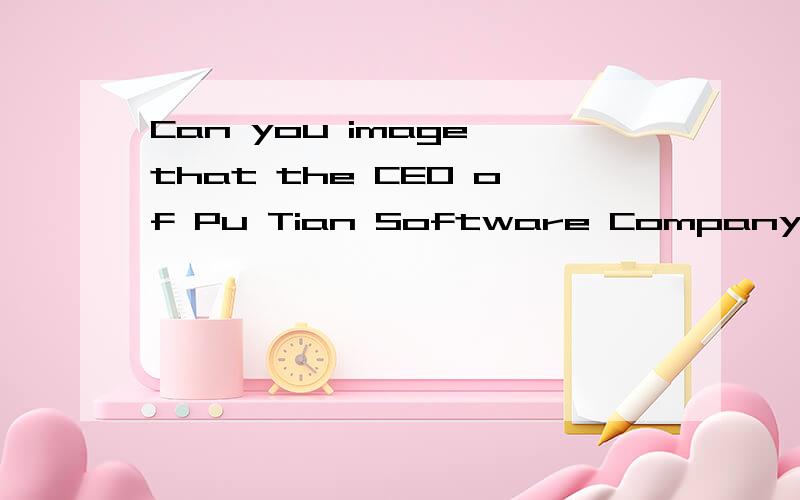 Can you image that the CEO of Pu Tian Software Company doesn