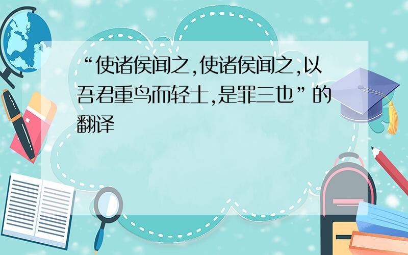 “使诸侯闻之,使诸侯闻之,以吾君重鸟而轻士,是罪三也”的翻译