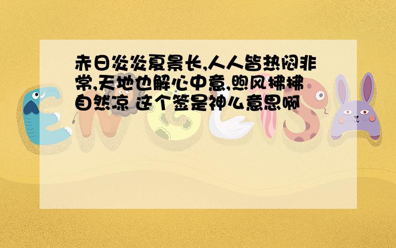 赤日炎炎夏景长,人人皆热闷非常,天地也解心中意,煦风拂拂自然凉 这个签是神么意思啊