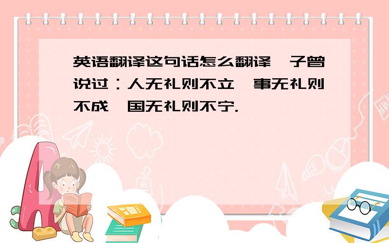 英语翻译这句话怎么翻译荀子曾说过：人无礼则不立,事无礼则不成,国无礼则不宁.