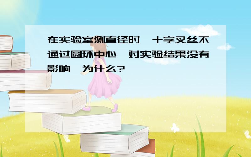 在实验室测直径时,十字叉丝不通过圆环中心,对实验结果没有影响,为什么?