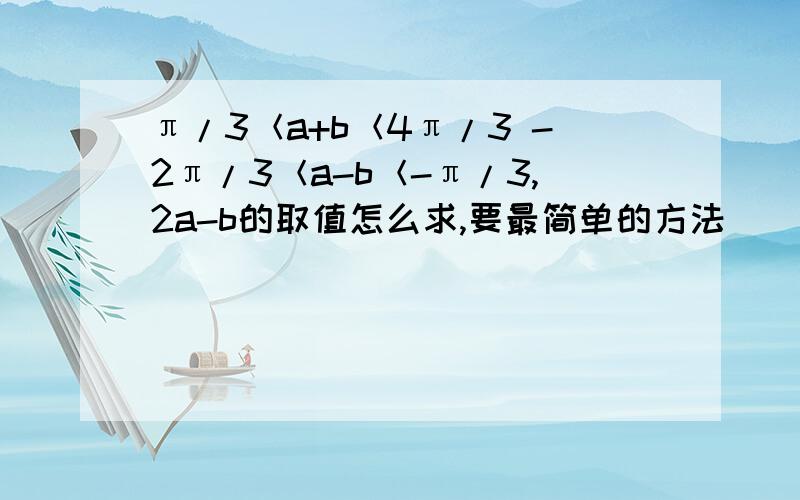 π/3＜a+b＜4π/3 -2π/3＜a-b＜-π/3,2a-b的取值怎么求,要最简单的方法