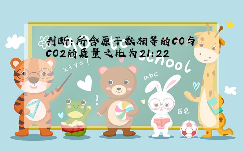 判断：所含原子数相等的CO与CO2的质量之比为21:22