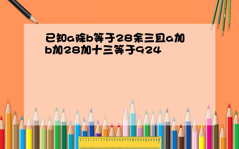 已知a除b等于28余三且a加b加28加十三等于924