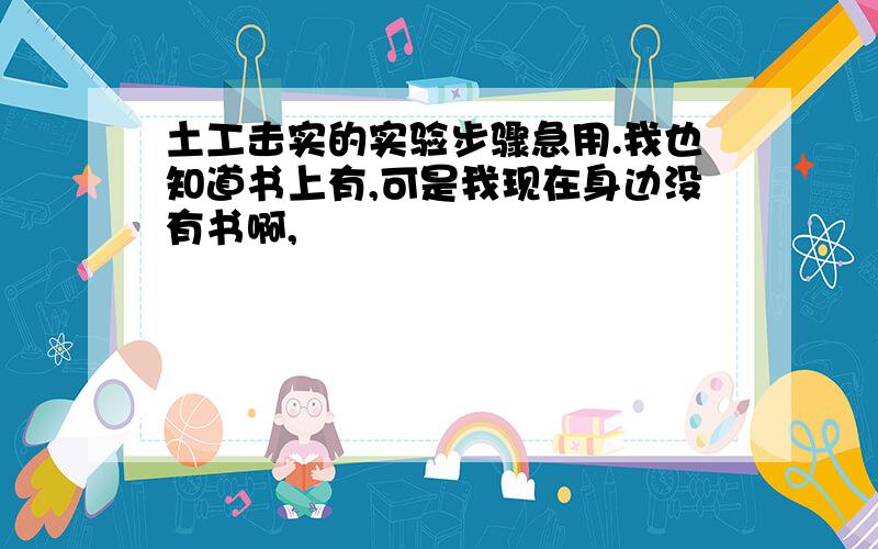 土工击实的实验步骤急用.我也知道书上有,可是我现在身边没有书啊,