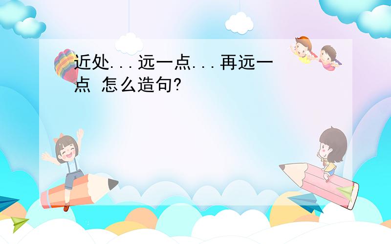 近处...远一点...再远一点 怎么造句?