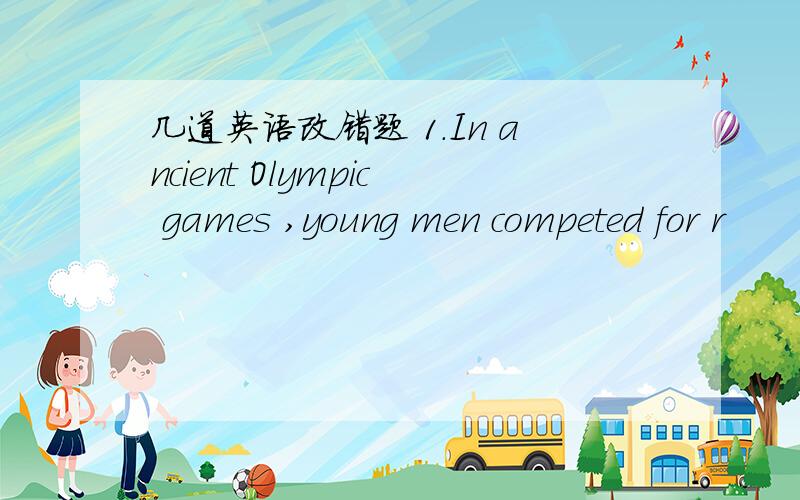 几道英语改错题 1.In ancient Olympic games ,young men competed for r