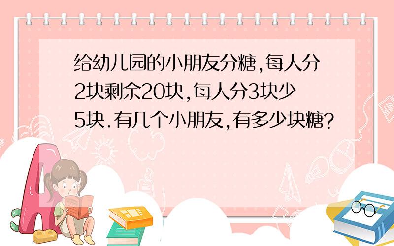 给幼儿园的小朋友分糖,每人分2块剩余20块,每人分3块少5块.有几个小朋友,有多少块糖?