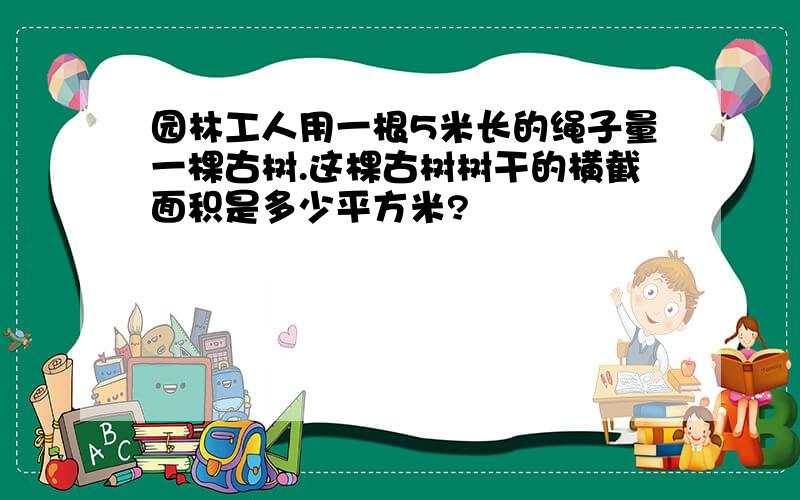 园林工人用一根5米长的绳子量一棵古树.这棵古树树干的横截面积是多少平方米?