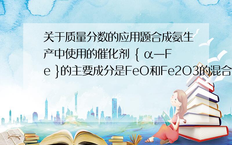 关于质量分数的应用题合成氨生产中使用的催化剂 { α—Fe }的主要成分是FeO和Fe2O3的混合物,当催化剂中FeO和