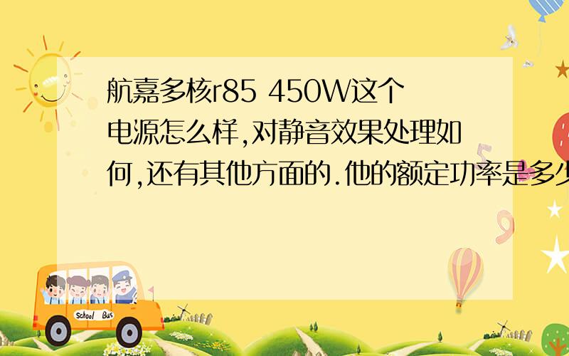 航嘉多核r85 450W这个电源怎么样,对静音效果处理如何,还有其他方面的.他的额定功率是多少,还有最大功率是?